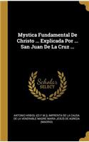Mystica Fundamental De Christo ... Explicada Por ... San Juan De La Cruz ...