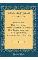 Geschichte Der Deutschen Verfassungsfrage WÃ¤hrend Der Befreiungskriege Und Des Wiener Kongresses 1812 Bis 1815 (Classic Reprint)