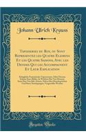 Tapisseries du Roy, ou Sont Representez les Quatre Elemens Et les Quatre Saisons, Avec les Devises Qui les Accompagnent Et Leur Explication: Königliche Französische Tapezereyen, Oder Überaus Schöne Sinn-Bilder, In Welchen Die Vier Element Samt Den