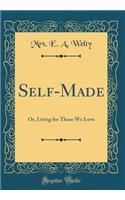 Self-Made: Or, Living for Those We Love (Classic Reprint)