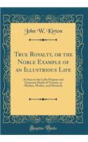 True Royalty, or the Noble Example of an Illustrious Life: As Seen in the Lofty Purpose and Generous Deeds of Victoria, as Maiden, Mother, and Monarch (Classic Reprint)