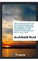 The Command of the Sea: Some Problems of Imperial Defence Considered in the Light of the German Navy Act, 1912