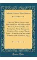 Ground Water Levels and Precipitation Records in Los Angeles, San Gabriel, and Santa Ana River Basins and Antelope Valley, and Water Supply Summary for Southern Portion of California, 1953 (Classic Reprint)