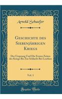 Geschichte Des SiebenjÃ¤hrigen Kriegs, Vol. 1: Der Ursprung Und Die Ersten Zeiten Des Kriegs Bis Zur Schlacht Bei Leuthen (Classic Reprint): Der Ursprung Und Die Ersten Zeiten Des Kriegs Bis Zur Schlacht Bei Leuthen (Classic Reprint)