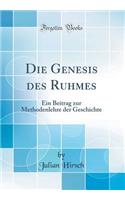 Die Genesis Des Ruhmes: Ein Beitrag Zur Methodenlehre Der Geschichte (Classic Reprint)