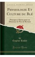 Physiologie Et Culture Du Blï¿½: Principes ï¿½ Suivre Pour En Diminuer Le Prix de Revient (Classic Reprint)