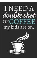 I Need A Double Shot Of Coffee My Kids Are On