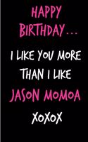 Happy Birthday, I Like You More Than I Like Jason Momoa: Funny Rude Humorous Birthday Notebook-Cheeky Joke Journal for Bestie/Friend/Her/Mom/Wife/Sister-Sarcastic Dirty Banter Occasion Book (Unique Gift Al