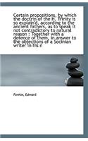 Certain Propositions, by Which the Doctrin of the H. Trinity Is So Explain'd, According to the Ancie