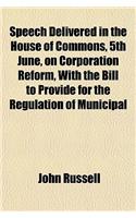 Speech Delivered in the House of Commons, 5th June, on Corporation Reform, with the Bill to Provide for the Regulation of Municipal Corporations in England and Wales. Taken from 'The Mirror of Parliament'.: (English)