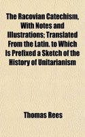 The Racovian Catechism, with Notes and Illustrations; Translated from the Latin. to Which Is Prefixed a Sketch of the History of Unitarianism