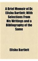 A Brief Memoir of Dr. Elisha Bartlett; With Selections from His Writings and a Bibliography of the Same