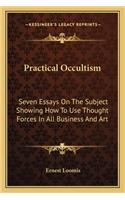 Practical Occultism: Seven Essays On The Subject Showing How To Use Thought Forces In All Business And Art