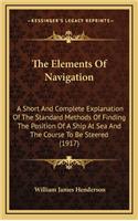 The Elements of Navigation: A Short and Complete Explanation of the Standard Methods of Finding the Position of a Ship at Sea and the Course to Be Steered (1917)