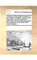 A defence of the United company of merchants of England, trading to the East-Indies, and their servants, (particularly those at Bengal) against the complaints of the Dutch East-India Company: ...