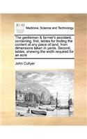 The gentleman & farmer's assistant; containing, first, tables for finding the content of any piece of land, from dimensions taken in yards. Second, tables, shewing the width required for an acre: (English)