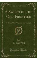 A Sword of the Old Frontier: A Tale of Fort Chartres and Detroit (Classic Reprint)