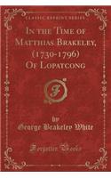 In the Time of Matthias Brakeley, (1730-1796) Of Lopatcong (Classic Reprint)