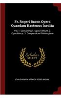 Fr. Rogeri Bacon Opera Quaedam Hactenus Inedita: Vol. 1. Containing 1. Opus Tertium. 2. Opus Minus. 3. Compendium Philosophiae