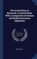 The Social Policy of Bismarck; a Critical Study, With a Comparison of German and English Insurance Legislation