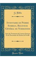 Inventaire de Pierre Surreau, Receveur Général de Normandie: Suivi Du Testament de Laurens Surreau Et de l'Inventaire de Denise de Foville (Classic Reprint)