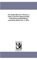 medical libraries of Boston; a report at the first annual meeting of the Boston medical library association, held on Oct. 3, 1876;