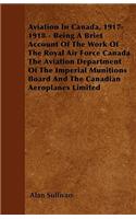 Aviation In Canada, 1917-1918 - Being A Brief Account Of The Work Of The Royal Air Force Canada The Aviation Department Of The Imperial Munitions Board And The Canadian Aeroplanes Limited