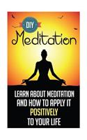 D.I.Y. Meditation - Learn about Meditation and How to Apply It Positively to Your Life