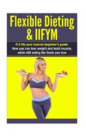 Flexible Dieting & Iifym: If It Fits Your Macros Beginner's Guide: How You Can Lose Weight and Build Muscle, While Still Eating the Foods You Lo