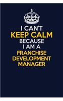 I Can't Keep Calm Because I Am A Franchise Development Manager