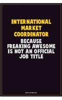 International Market Coordinator, Because Freaking Awesome Is Not An Official Job Title: Career Motivational Quotes 6x9 120 Pages Blank Lined Notebook Journal