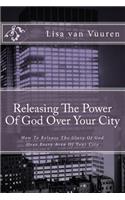 Releasing The Power Of God Over Your City: How To Release The Glory Of God Over Every Area Of Your City(2 Releasing the Power of God)