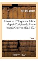 Histoire de l'Éloquence Latine Depuis l'Origine de Rome Jusqu'à Cicéron. Tome 2