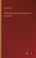 In What Way is the Action of Drugs to be Discovered?