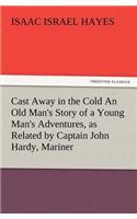 Cast Away in the Cold an Old Man's Story of a Young Man's Adventures, as Related by Captain John Hardy, Mariner