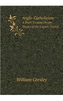 Anglo-Catholicism a Short Treatise on the Theory of the English Church