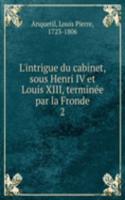 L'intrigue du cabinet, sous Henri IV et Louis XIII, terminee par la Fronde