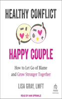 Healthy Conflict, Happy Couple: How to Let Go of Blame and Grow Stronger Together