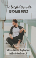 The Secret Formula To Create Goals: Self Care Habits For Slay Your Goals And Create Your Dream Life: Self-Care Techniques
