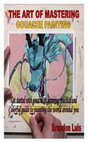 The Art of Mastering Gouache Painting: Get started with gouache an inspiring, practical and Colorful guide to painting the world around you
