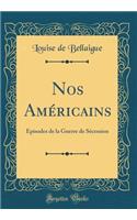 Nos Amï¿½ricains: ï¿½pisodes de la Guerre de Sï¿½cession (Classic Reprint)