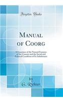 Manual of Coorg: A Gazetteer of the Natural Features of the Country and the Social and Political Condition of Its Inhabitants (Classic Reprint)