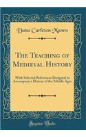 The Teaching of Medieval History: With Selected References Designed to Accompany a History of the Middle Ages (Classic Reprint)