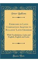 Exercises in Latin Composition Adapted to Bullions' Latin Grammar: With Vocabularies, Latin and English, English and Latin (Classic Reprint)