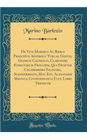 de Vita Moribus AC Rebus Praecipue Adversus Turcas, Gestis, Georgii Castrioti, Clarissimi Epirotarum Principis, Qui Propter Celeberrima Facinora, Scanderbegus, Hoc Est, Alexander Magnus, Cognominatus Fuit, Libri Tredecim (Classic Reprint)