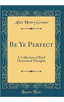 Be Ye Perfect: A Collection of Brief Devotional Thoughts (Classic Reprint)