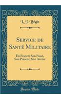 Service de Santï¿½ Militaire: En France; Son Passï¿½, Son Prï¿½sent, Son Avenir (Classic Reprint)