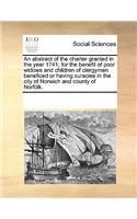 An Abstract of the Charter Granted in the Year 1741, for the Benefit of Poor Widows and Children of Clergymen Beneficed or Having Curacies in the City of Norwich and County of Norfolk.