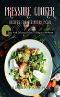 Pressure Cooker Recipes for Beginners 2021: Easy And Delicious Dishes To Prepare At Home