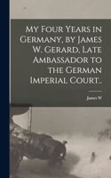 My Four Years in Germany, by James W. Gerard, Late Ambassador to the German Imperial Court..